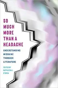 So Much More Than a Headache: Understanding Migraine through Literature (Literature & Medicine)