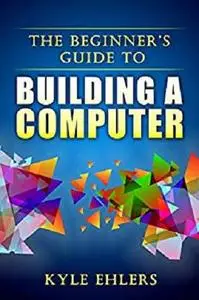 The Beginners Guide to Building a Computer