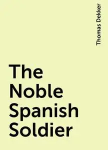 «The Noble Spanish Soldier» by Thomas Dekker