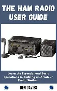 The HAM Radio User Guide: Learn the Essential and Basic operations to Building an Amateur Radio Station