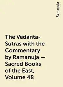 «The Vedanta-Sutras with the Commentary by Ramanuja — Sacred Books of the East, Volume 48» by Ramanuja