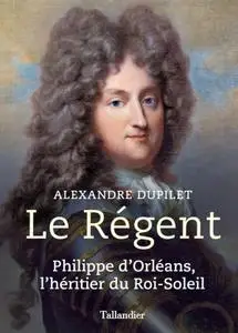 Alexandre Dupilet, "Le Régent: Philippe d'Orléans, l'héritier du Roi-Soleil"