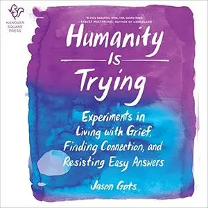 Humanity Is Trying: Experiments in Living with Grief, Finding Connection, and Resisting Easy Answers  [Audiobook]