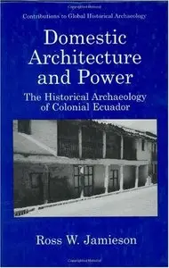 Domestic Architecture and Power - The Historical Archaeology of Colonial Ecuador