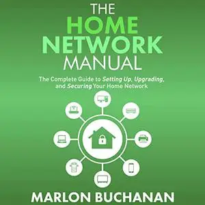 The Home Network Manual: The Complete Guide to Setting Up, Upgrading, and Securing Your Home Network [Audiobook]