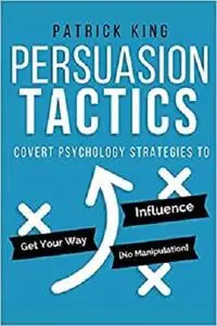 Persuasion Tactics: Covert Psychology Strategies to Influence, Persuade, & Get Y