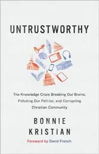 Untrustworthy : The Knowledge Crisis Breaking Our Brains, Polluting Our Politics, and Corrupting Christian Community