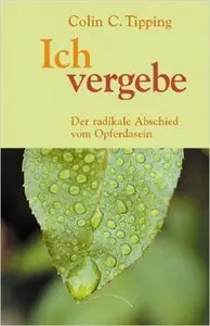 Ich vergebe: Der radikale Abschied vom Opferdasein