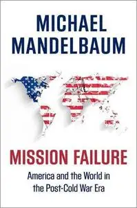 Mission Failure: America and the World in the Post-Cold War Era