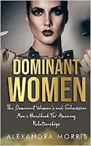 Dominant Women: The Dominant Women's and Submissive Men's Handbook For Amazing Relationships