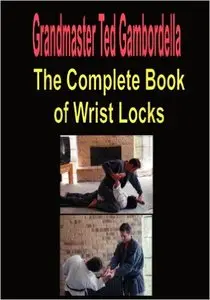 Ted Gambordella - The Complete Book Of Wrist Locks: All You Need To Know To Control Anyone With Wrist Lock