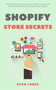 «Shopify Store Secrets: The Essential Startup Guide to Build, Launch and Grow a Profitable Online Store with Shopify» by