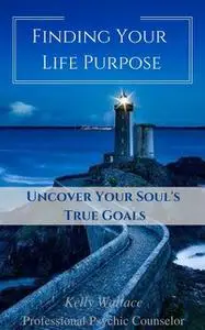 «Finding Your Life Purpose – Uncover Your Soul's True Goals» by Wallace Kelly