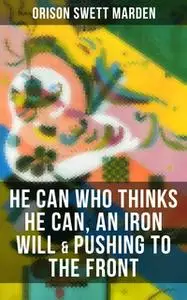 «He Can Who Thinks He Can, An Iron Will & Pushing To the Front» by Orison Swett Marden