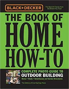 Black & Decker The Book of Home How-To Complete Photo Guide to Outdoor Building: Decks - Sheds - Greenhouses & Garden Structure
