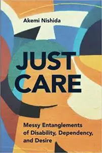 Just Care: Messy Entanglements of Disability, Dependency, and Desire