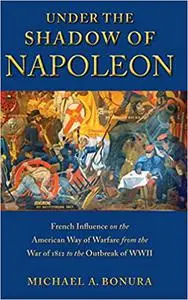 Under the Shadow of Napoleon: French Influence on the American Way of Warfare from Independence to the Eve of World War