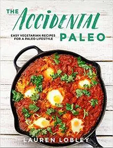 The Accidental Paleo: Easy Vegetarian Recipes for a Paleo Lifestyle