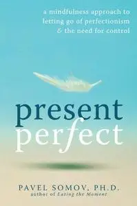 Present Perfect: A Mindfulness Approach to Letting Go of Perfectionism and the Need for Control