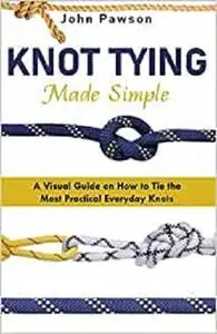 Knot Tying Made Simple: A Visual Guide on How to Tie the Most Practical Everyday Knots