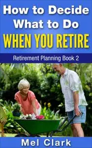 «How to Decide What to Do When You Retire» by Mel Clark