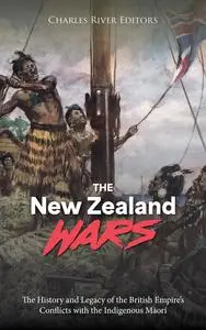 The New Zealand Wars: The History and Legacy of the British Empire’s Conflicts with the Indigenous Māori