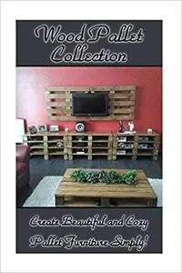 Wood Pallet Collection: Create Beautiful and Cozy Pallet Furniture Simply!