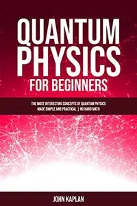 QUANTUM PHYSICS FOR BEGINNERS: The Most Interesting Concepts of Quantum Physics Made Simple and Practical