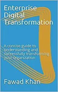 Enterprise Digital Transformation: A concise guide to understanding and successfully transforming your organization