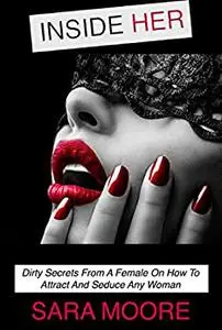 Inside Her: Dirty Secrets From A Female On How To Attract And Seduce Any Woman