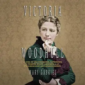 «Victoria Woodhull. Visionaria, sufragista, y primera mujer candidata a la Presidencia de los EE.UU» by Mary Gabriel