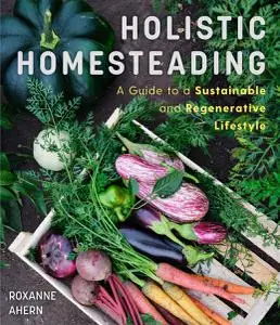 Holistic Homesteading: A Guide to a Sustainable and Regenerative Lifestyle