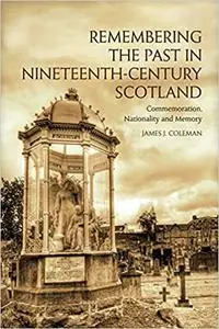 Remembering the Past in Nineteenth-Century Scotland: Commemoration, Nationality and Memory