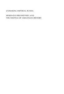 Unmaking Imperial Russia: Mykhailo Hrushevsky and the Writing of Ukrainian History