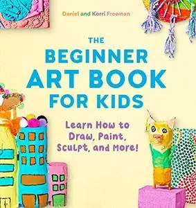 The Beginner Art Book for Kids: Learn How to Draw, Paint, Sculpt, and More!