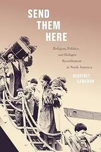 Send Them Here: Religion, Politics, and Refugee Resettlement in North America (Volume 5)