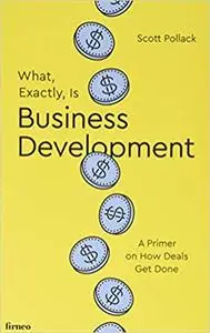 What, Exactly, Is Business Development?: A Primer on Getting Deals Done