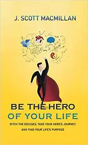 Be the Hero of Your Life: Ditch the Excuses, Take Your Hero's Journey, and Find Your Life's Purpose, 2nd Edition