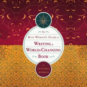 «The Busy Woman's Guide to Writing a World-Changing Book» by Cynthia L Morris