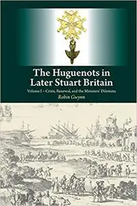 Huguenots in Later Stuart Britain: Volume I - Crisis, Renewal, and the Ministers' Dilemma
