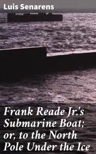 «Frank Reade Jr.'s Submarine Boat; or, to the North Pole Under the Ice» by Luis Senarens