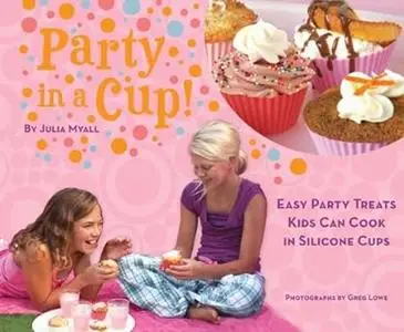 Party in a Cup!: Easy Party Treats Kids Can Cook in Silicone Cups
