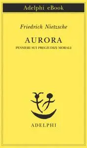 Friedrich Nietzsche - Aurora. Pensieri sui pregiudizi morali