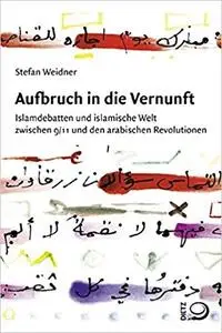 Aufbruch in die Vernunft: Islamdebatten und islamische Welt zwischen 9/11 und den arabischen Revolutionen