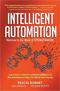 Intelligent Automation: Welcome to the World of Hyperautomation: Learn How to Harness Artificial Intelligence to Boost Business