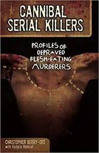 Cannibal Serial Killers: Profiles of Depraved Flesh-Eating Murderers