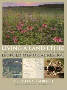 Living a Land Ethic: A History of Cooperative Conservation on the Leopold Memorial Reserve (Wisconsin Land and Life)