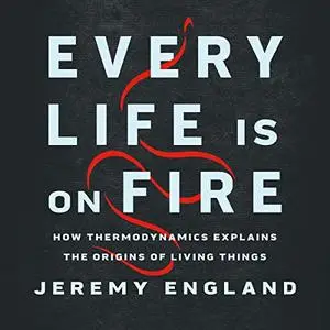 Every Life Is on Fire: How Thermodynamics Explains the Origins of Living Things [Audiobook]