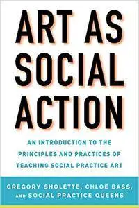 Art as Social Action: An Introduction to the Principles and Practices of Teaching Social Practice Art