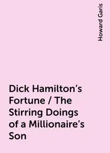 «Dick Hamilton's Fortune / The Stirring Doings of a Millionaire's Son» by Howard Garis